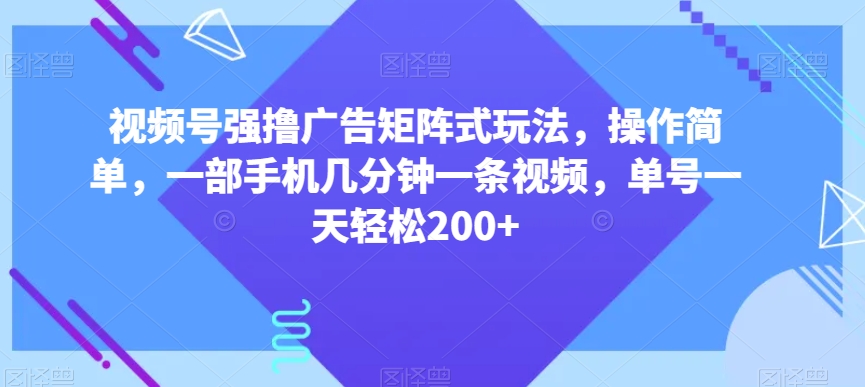 视频号强撸广告矩阵式玩法，操作简单，一部手机几分钟一条视频，单号一天轻松200+【揭秘】-圆梦资源网