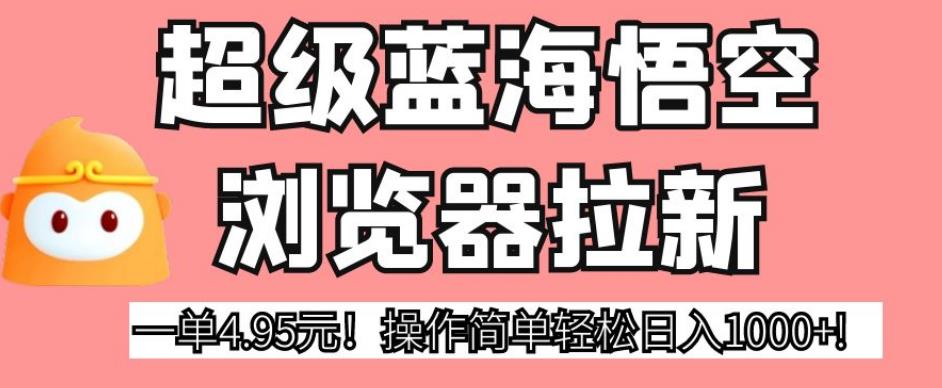 超级蓝海悟空浏览器拉新，一单4.95元！操作简单轻松日入1000+!【揭秘】-圆梦资源网