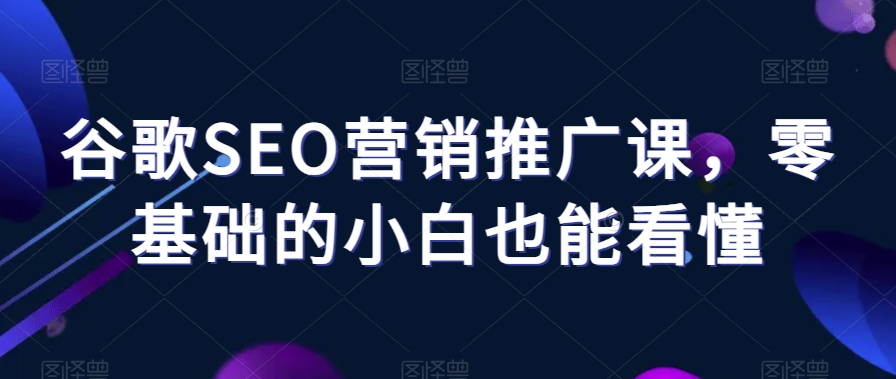 谷歌SEO营销推广课，零基础的小白也能看懂-圆梦资源网