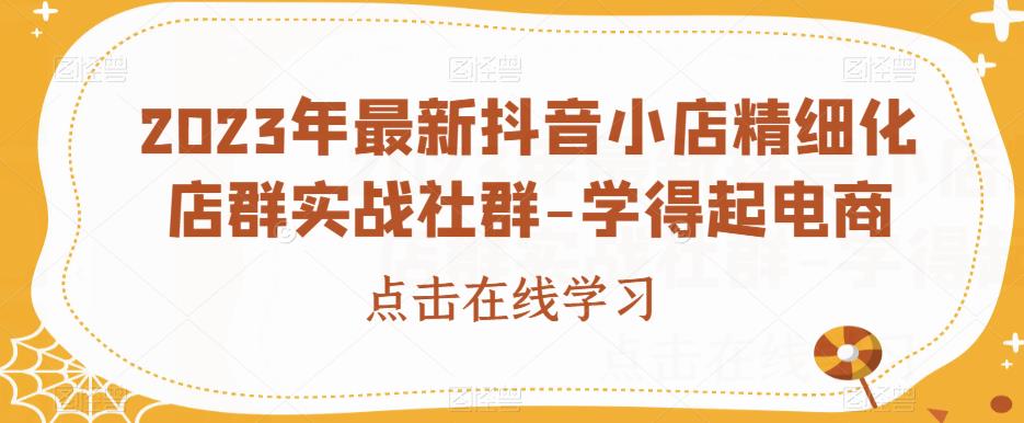 2023年最新抖音小店精细化店群实战社群-学得起电商-圆梦资源网