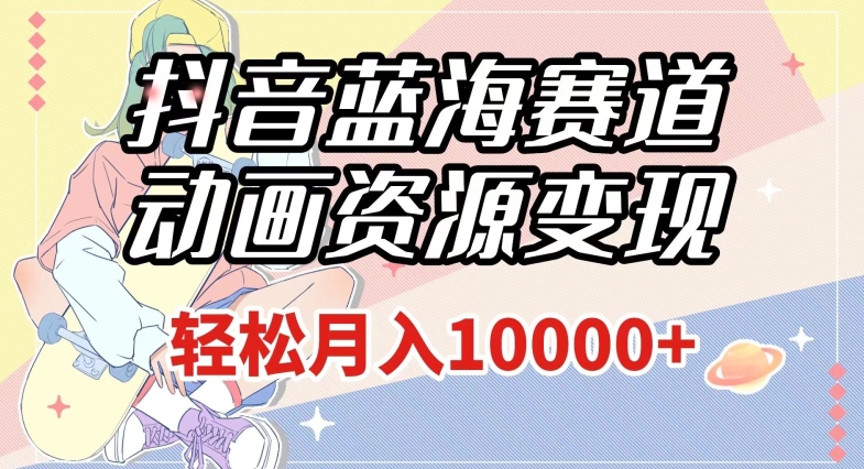 抖音蓝海赛道，动画资源变现，做的人少，轻松月入1w+（附1027G素材）【揭秘】-圆梦资源网