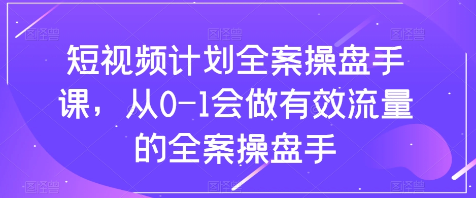 短视频计划全案操盘手课，从0-1会做有效流量的全案操盘手-圆梦资源网