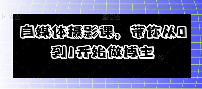 自媒体摄影课，带你从0到1开始做博主-圆梦资源网