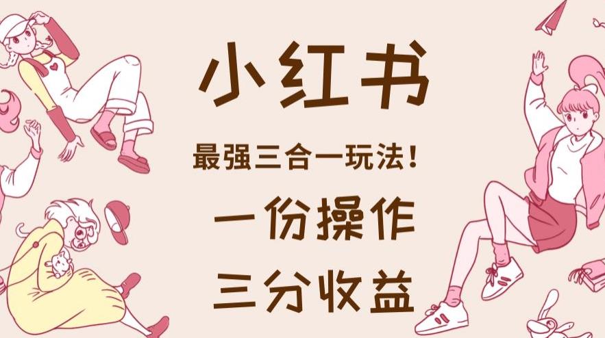 小红书最强三合一玩法，一份操作获得三份收益！【揭秘】-圆梦资源网