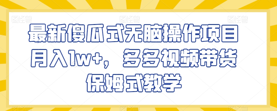 最新傻瓜式无脑操作项目月入1w+，多多视频带货保姆式教学【揭秘】-圆梦资源网