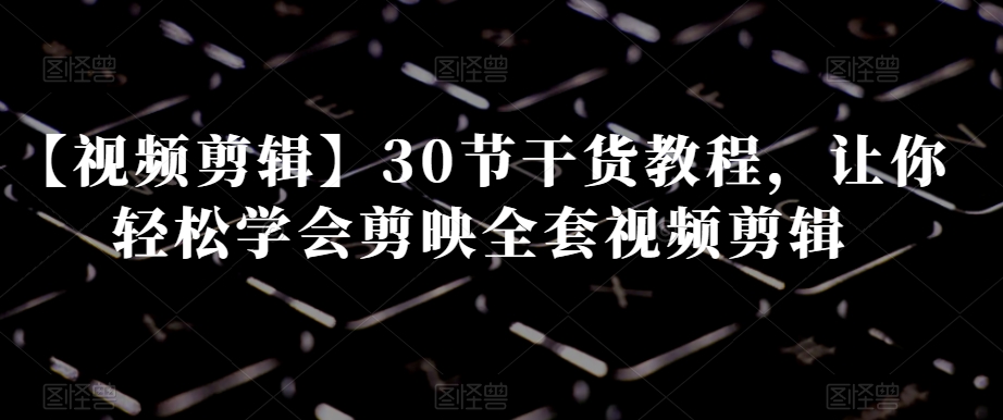 【视频剪辑】30节干货教程，让你轻松学会剪映全套视频剪辑-圆梦资源网