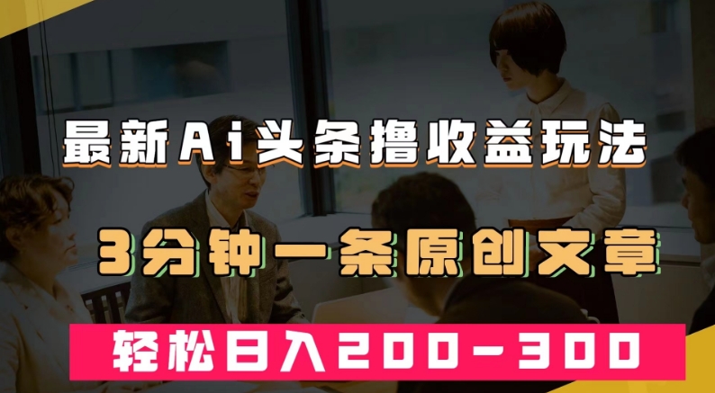 最新AI头条撸收益热门领域玩法，3分钟一条原创文章，轻松日入200-300＋-圆梦资源网