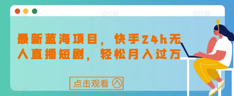 最新蓝海项目，快手24h无人直播短剧，轻松月入过万【揭秘】-圆梦资源网