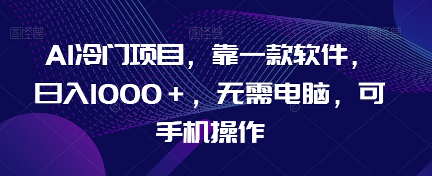 AI冷门项目，靠一款软件，日入1000＋，无需电脑，可手机操作【揭秘】-圆梦资源网