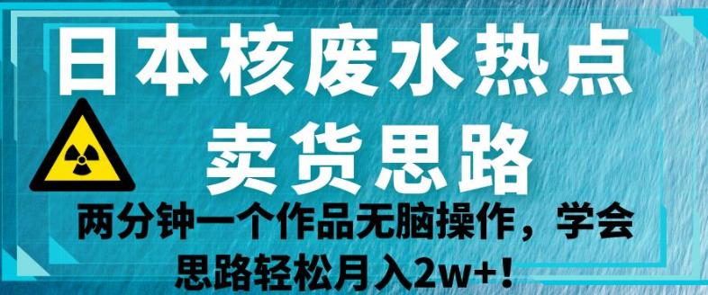 日本核废水热点卖货思路，两分钟一个作品无脑操作，学会思路轻松月入2w+【揭秘】-圆梦资源网