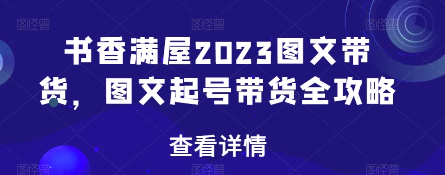 书香满屋2023图文带货，图文起号带货全攻略-圆梦资源网