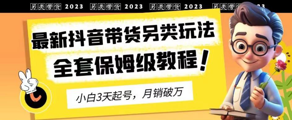 2023年最新抖音带货另类玩法，3天起号，月销破万（保姆级教程）【揭秘】-圆梦资源网