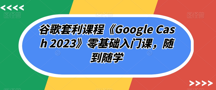 谷歌套利课程《Google Cash 2023》零基础入门课，随到随学-圆梦资源网