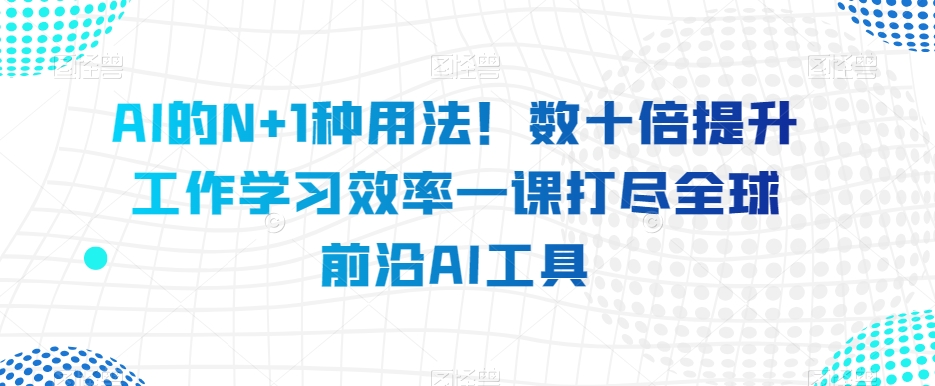 AI的N+1种用法！数十倍提升工作学习效率一课打尽全球前沿AI工具-圆梦资源网