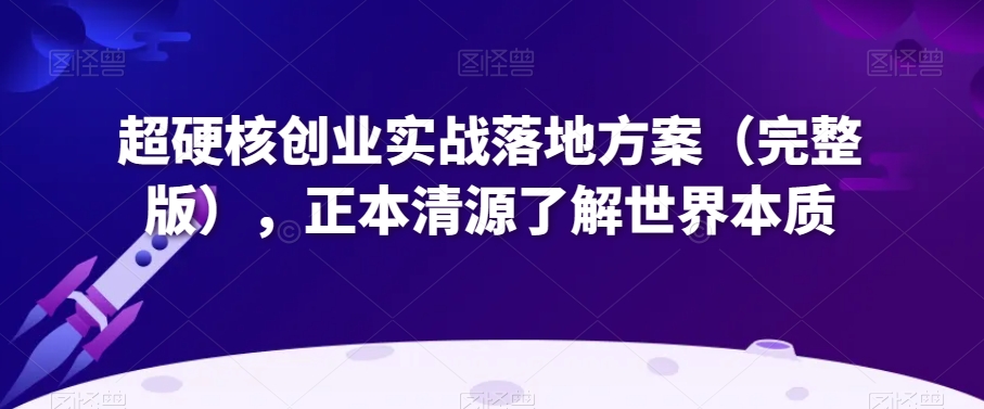 超硬核创业实战落地方案（完整版），正本清源了解世界本质-圆梦资源网