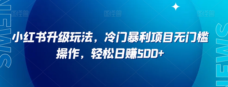 小红书升级玩法，冷门暴利项目无门槛操作，轻松日赚500+【揭秘】-圆梦资源网