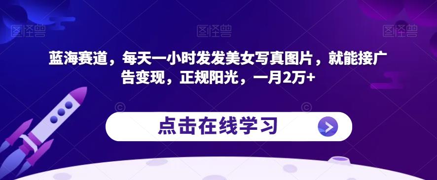 蓝海赛道，每天一小时发发美女写真图片，就能接广告变现，正规阳光，一月2万+【揭秘】-圆梦资源网
