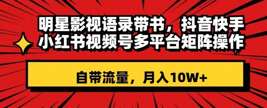 明星影视语录带书，抖音快手小红书视频号多平台矩阵操作，自带流量，月入10W+【揭秘】-圆梦资源网