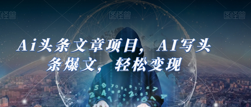 Ai头条文章项目，AI写头条爆文，轻松变现-圆梦资源网