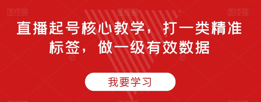 直播起号核心教学，打一类精准标签，做一级有效数据-圆梦资源网