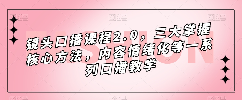 镜头口播课程2.0，三大掌握核心方法，内容情绪化等一系列口播教学-圆梦资源网