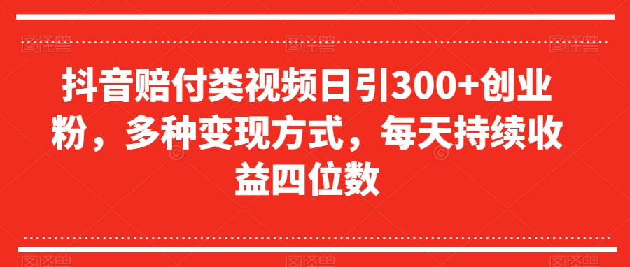 抖音赔付类视频日引300+创业粉，多种变现方式，每天持续收益四位数【揭秘】-圆梦资源网