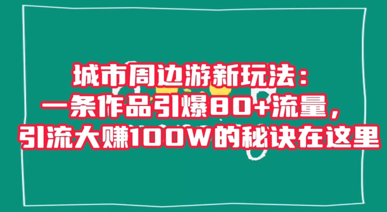 城市周边游新玩法：一条作品引爆80+流量，引流大赚100W的秘诀在这里【揭秘】-圆梦资源网