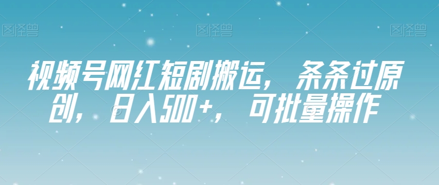 视频号网红短剧搬运，条条过原创，日入500+，可批量操作【揭秘】-圆梦资源网