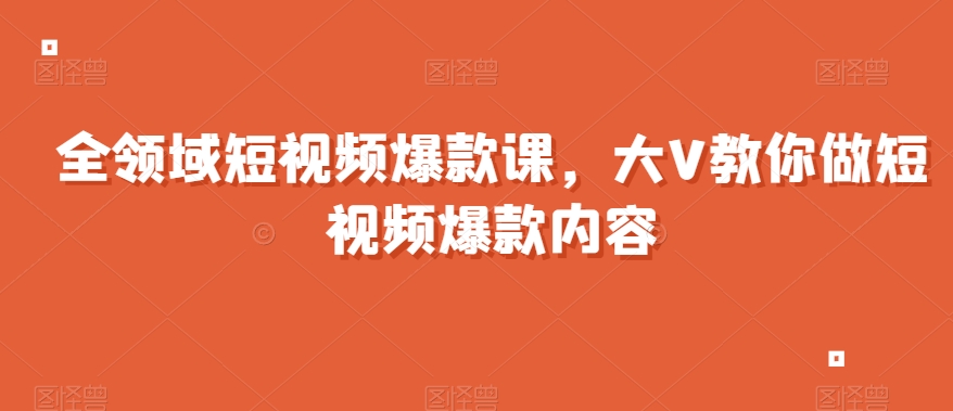 全领域短视频爆款课，全网两千万粉丝大V教你做短视频爆款内容-圆梦资源网