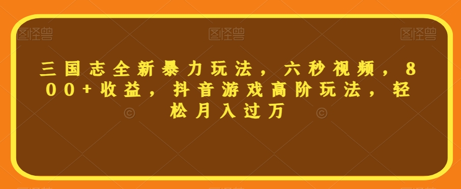 三国志全新暴力玩法，六秒视频，800+收益，抖音游戏高阶玩法，轻松月入过万【揭秘】-圆梦资源网