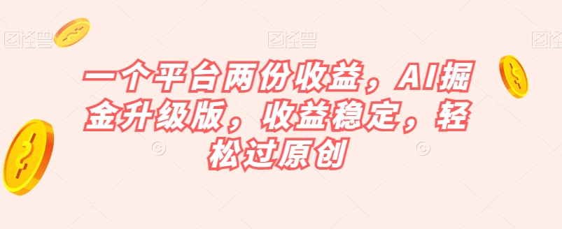 一个平台两份收益，AI掘金升级版，收益稳定，轻松过原创【揭秘】-圆梦资源网