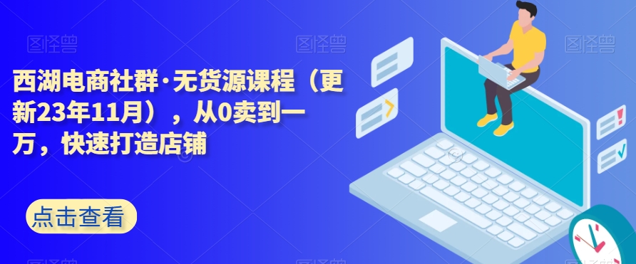 西湖电商社群·无货源课程（更新23年11月），从0卖到一万，快速打造店铺-圆梦资源网