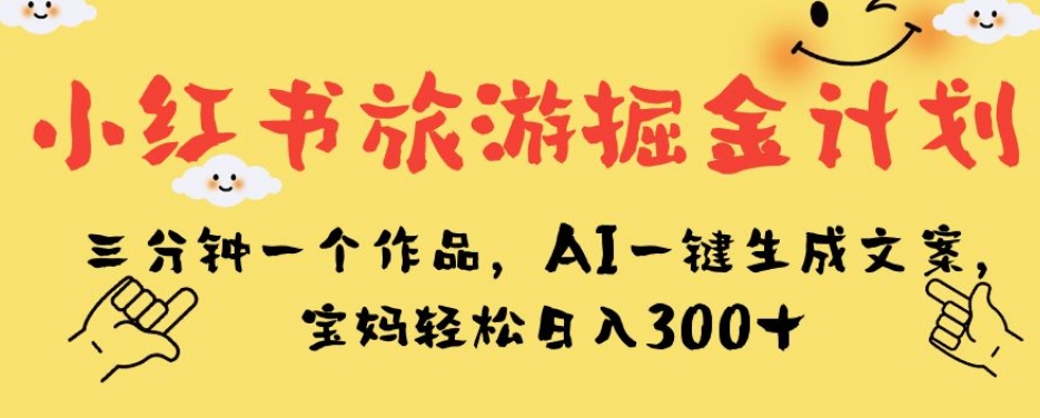 小红书旅游掘金计划，三分钟一个作品，AI一键生成文案，宝妈轻松日入300+【揭秘】-圆梦资源网
