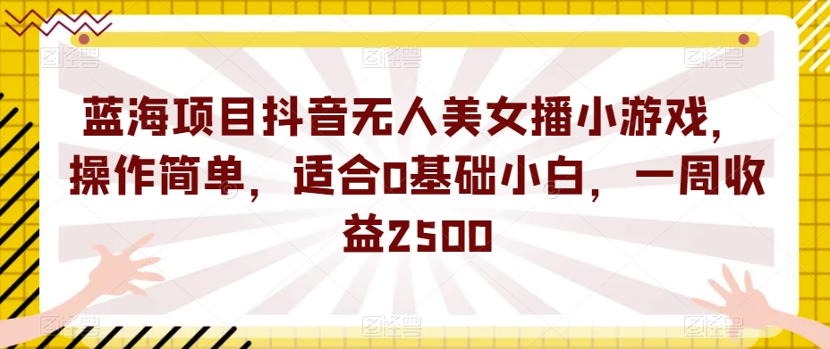 蓝海项目抖音无人美女播小游戏，操作简单，适合0基础小白，一周收益2500【揭秘】-圆梦资源网