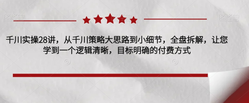 千川实操28讲，从千川策略大思路到小细节，全盘拆解，让您学到一个逻辑清晰，目标明确的付费方式-圆梦资源网