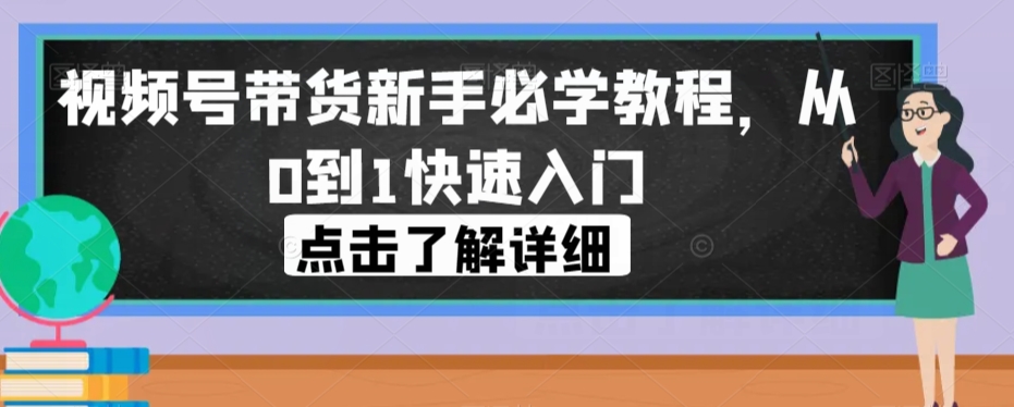 视频号带货新手必学教程，从0到1快速入门-圆梦资源网