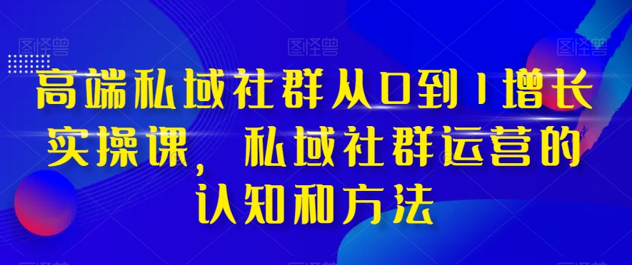 高端私域社群从0到1增长实操课，私域社群运营的认知和方法-圆梦资源网