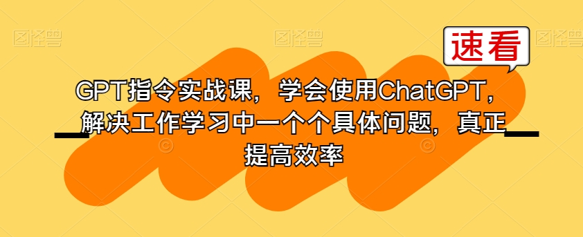 GPT指令实战课，学会使用ChatGPT，解决工作学习中一个个具体问题，真正提高效率-圆梦资源网