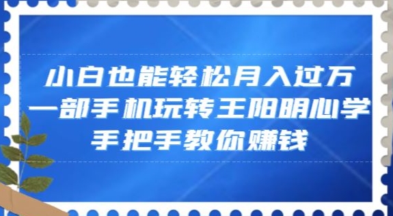 小白也能轻松月入过万，一部手机玩转王阳明心学，手把手教你赚钱【揭秘】-圆梦资源网