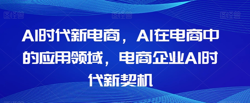 Al时代新电商，Al在电商中的应用领域，电商企业AI时代新契机-圆梦资源网