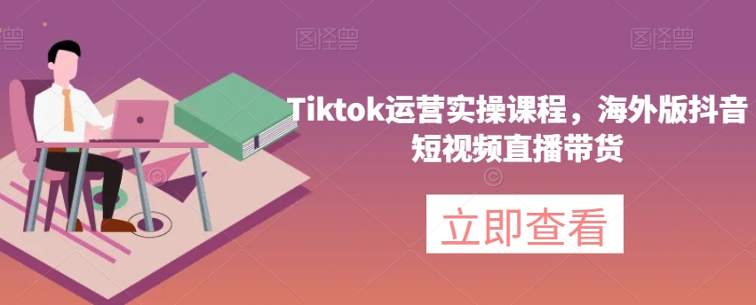 Tiktok运营实操课程，海外版抖音短视频直播带货-圆梦资源网