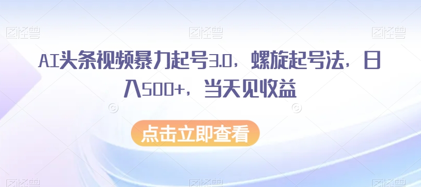 AI头条视频暴力起号3.0，螺旋起号法，日入500+，当天见收益【揭秘】-圆梦资源网