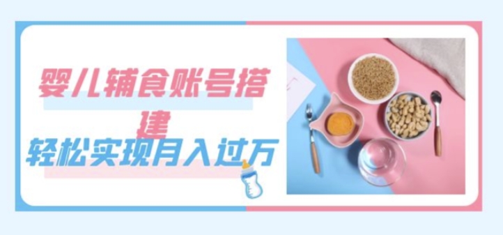 紧跟时代发展，婴儿辅食账号搭建，轻松实现月入过万（教程+素材）-圆梦资源网