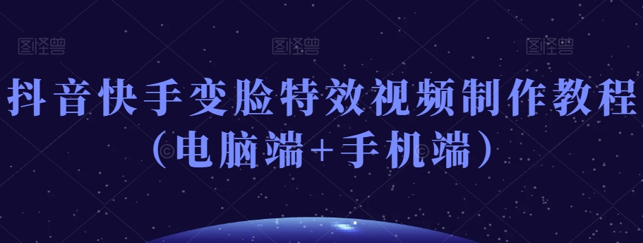 抖音快手变脸特效视频制作教程（电脑端+手机端）-圆梦资源网