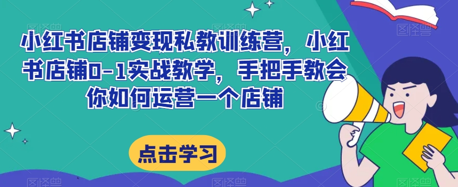 小红书店铺变现私教训练营，小红书店铺0-1实战教学，手把手教会你如何运营一个店铺-圆梦资源网