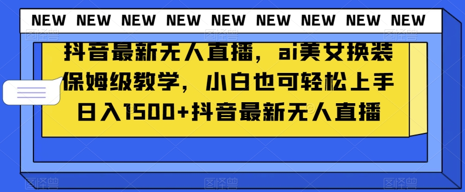 抖音最新无人直播，ai美女换装保姆级教学，小白也可轻松上手日入1500+【揭秘】-圆梦资源网