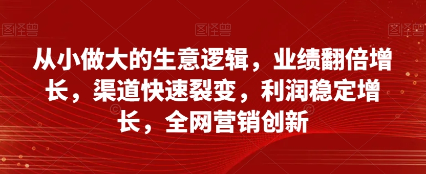 从小做大的生意逻辑，业绩翻倍增长，渠道快速裂变，利润稳定增长，全网营销创新-圆梦资源网