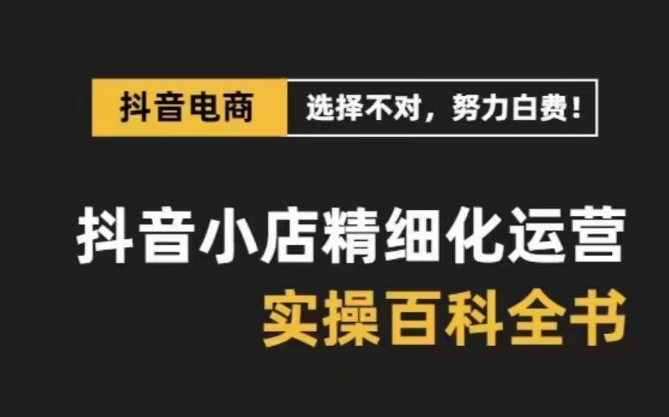 抖音小店精细化运营百科全书，保姆级运营实操讲解-圆梦资源网