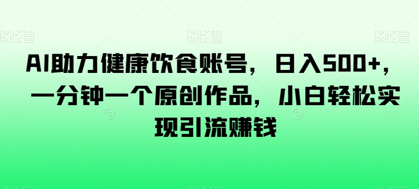 AI助力健康饮食账号，日入500+，一分钟一个原创作品，小白轻松实现引流赚钱【揭秘】-圆梦资源网