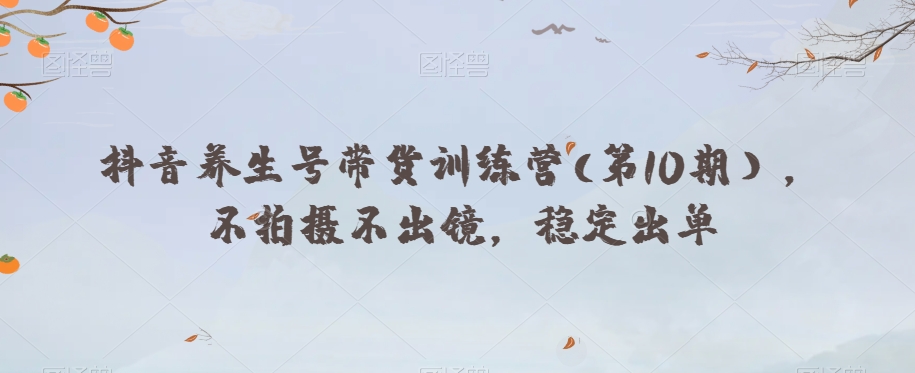 抖音养生号带货训练营(第10期），不拍摄不出镜，稳定出单-圆梦资源网